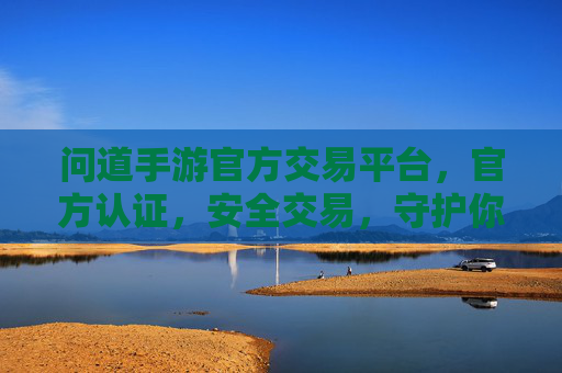 问道手游官方交易平台,官方认证,安全交易,守护你的游戏资产,问道手游官方交易平台,官方认证,安全交易,守护你的游戏资产