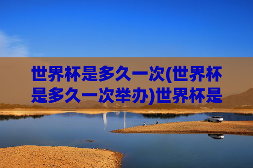 世界杯是多久一次(世界杯是多久一次举办)世界杯是多久一次？(世界杯的举办周期)