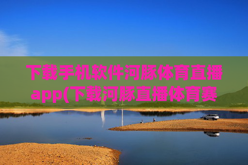 下载手机软件河豚体育直播app(下载河豚直播体育赛事)河豚体育直播app下载，官方体育赛事直播软件