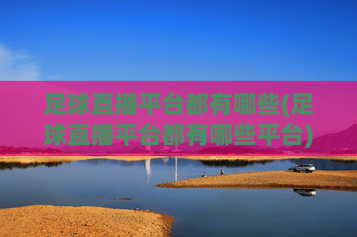 足球直播平台都有哪些(足球直播平台都有哪些平台)足球直播平台都有哪些?主流平台盘点