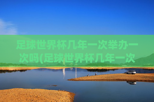 足球世界杯几年一次举办一次吗(足球世界杯几年一次举办一次吗知乎)足球世界杯几年举办一次？