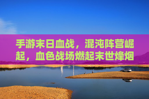 手游末日血战,混沌阵营崛起,血色战场燃起末世烽烟