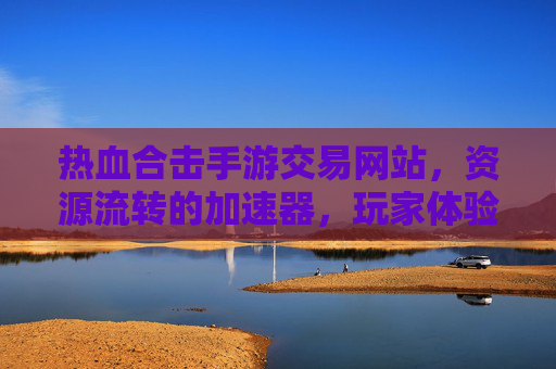 热血合击手游交易网站，资源流转的加速器，玩家体验的升级器，热血合击手游交易网站，资源流转加速器，玩家体验升级器