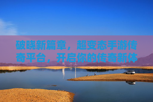 破晓新篇章，超变态手游传奇平台，开启你的传奇新体验！破晓新篇章，超变态手游传奇平台，开启你的传奇新体验！
