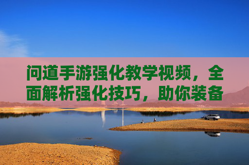 问道手游强化教学视频,全面解析强化技巧,助你装备升级无忧,问道手游强化教学视频,全面解析强化技巧,助你装备升级无忧