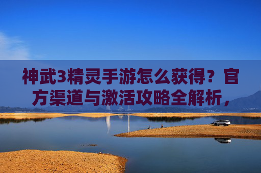 神武3精灵手游怎么获得？官方渠道与激活攻略全解析，神武3精灵手游怎么获得？官方渠道与激活攻略全解析