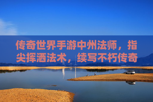传奇世界手游中州法师,指尖挥洒法术,续写不朽传奇,传奇世界手游中州法师,指尖挥洒法术,续写不朽传奇