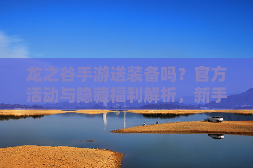 龙之谷手游送装备吗？官方活动与隐藏福利解析，新手必看！龙之谷手游送装备吗？官方活动与隐藏福利解析，新手必看！