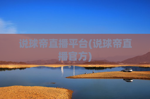 说球帝直播平台(说球帝直播官方)