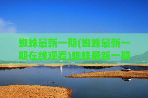 蜘蛛最新一期(蜘蛛最新一期在线观看)蜘蛛最新一期在线观看