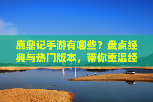 鹿鼎记手游有哪些？盘点经典与热门版本，带你重温经典江湖！鹿鼎记手游有哪些？盘点经典与热门版本，带你重温经典江湖！
