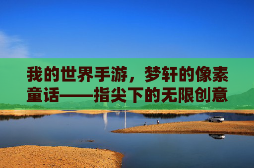 我的世界手游,梦轩的像素童话——指尖下的无限创意与温暖联结