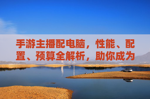 手游主播配电脑,性能、配置、预算全解析,助你成为直播大神!手游主播配电脑,性能、配置、预算全解析,助你成为直播大神!
