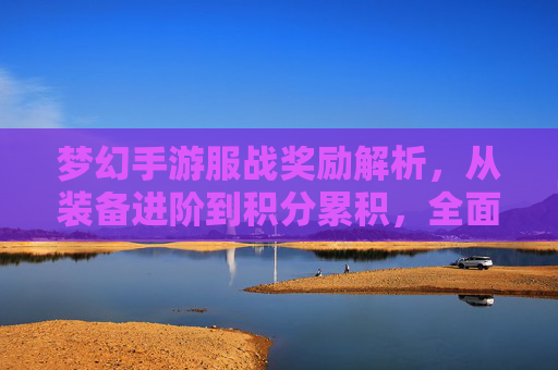 梦幻手游服战奖励解析，从装备进阶到积分累积，全面解锁游戏价值