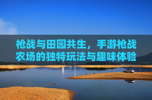 枪战与田园共生，手游枪战农场的独特玩法与趣味体验