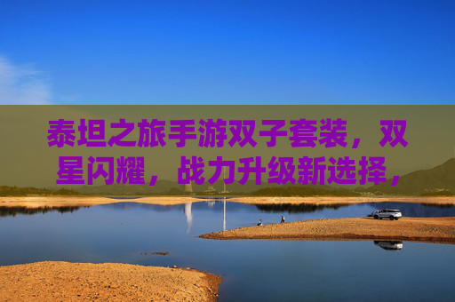 泰坦之旅手游双子套装，双星闪耀，战力升级新选择，泰坦之旅手游双子套装，双星闪耀，战力升级新选择