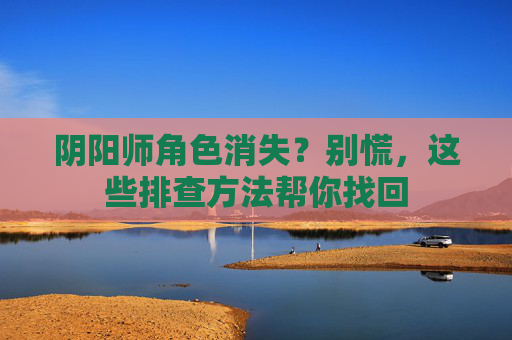 阴阳师角色消失？别慌，这些排查方法帮你找回