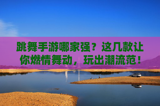 跳舞手游哪家强?这几款让你燃情舞动,玩出潮流范!跳舞手游哪家强?这几款让你燃情舞动,玩出潮流范!