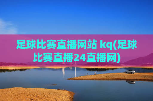 足球比赛直播网站 kq(足球比赛直播24直播网)