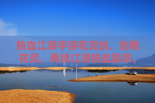 热血江湖手游花灵剑，剑舞花灵，再续江湖热血篇章，热血江湖手游花灵剑，剑舞花灵，再续江湖热血篇章