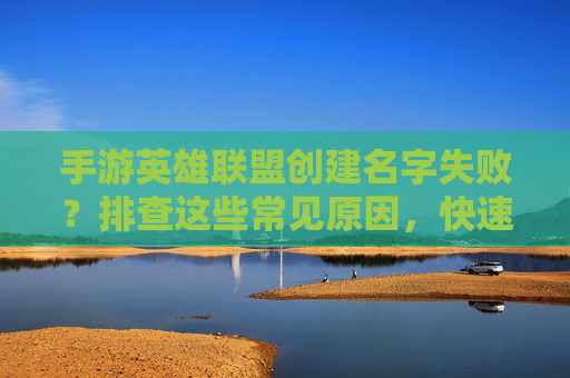 手游英雄联盟创建名字失败？排查这些常见原因，快速解决！