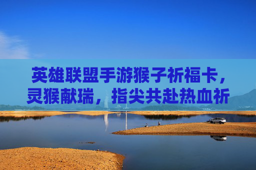 英雄联盟手游猴子祈福卡,灵猴献瑞,指尖共赴热血祈福之旅,英雄联盟手游猴子祈福卡,灵猴献瑞,指尖共赴热血祈福之旅