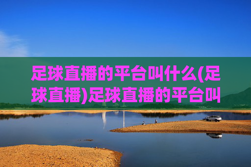 足球直播的平台叫什么(足球直播)足球直播的平台叫什么？