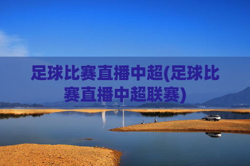 足球比赛直播中超(足球比赛直播中超联赛)