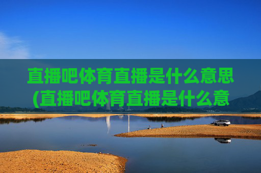 直播吧体育直播是什么意思(直播吧体育直播是什么意思啊)直播吧体育直播是什么意思？