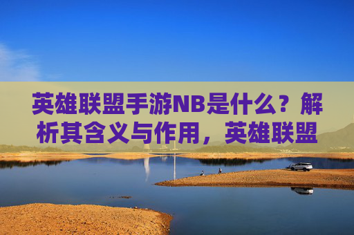 英雄联盟手游NB是什么?解析其含义与作用,英雄联盟手游NB是什么?解析其含义与作用