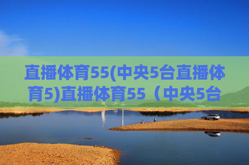 直播体育55(中央5台直播体育5)直播体育55(中央5台直播体育5)