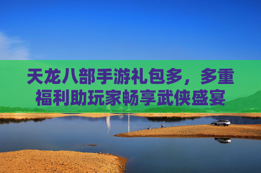 天龙八部手游礼包多，多重福利助玩家畅享武侠盛宴