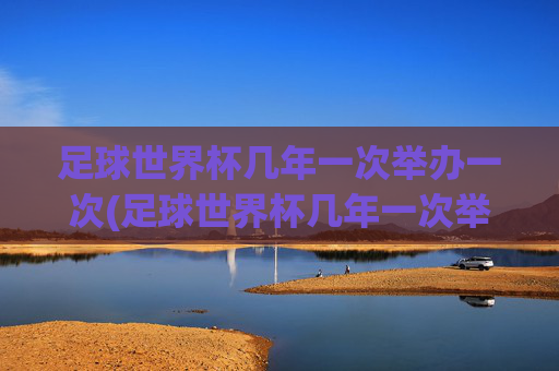 足球世界杯几年一次举办一次(足球世界杯几年一次举办一次吗)