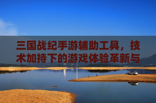 三国战纪手游辅助工具，技术加持下的游戏体验革新与风险警示，三国战纪手游辅助工具，技术加持下的游戏体验革新与风险警示