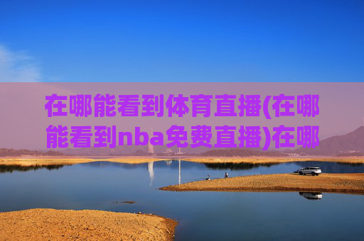 在哪能看到体育直播(在哪能看到nba免费直播)在哪能看到体育直播？(NBA免费直播的观看渠道)