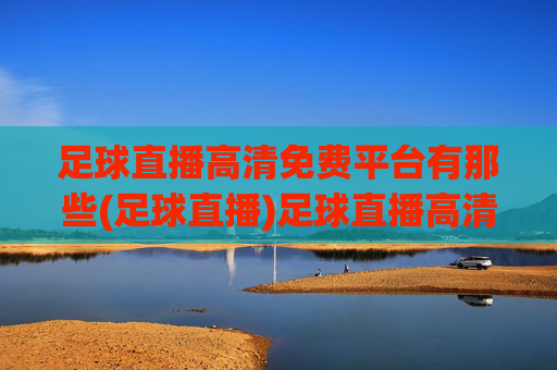 足球直播高清免费平台有那些(足球直播)足球直播高清免费平台有哪些？