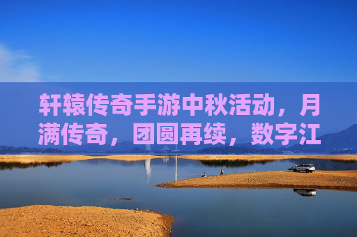 轩辕传奇手游中秋活动，月满传奇，团圆再续，数字江湖共庆佳节