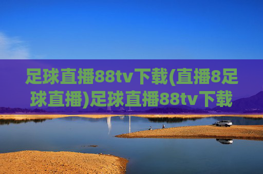 足球直播88tv下载(直播8足球直播)足球直播88tv下载，直播8足球直播平台下载指南