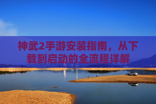 神武2手游安装指南,从下载到启动的全流程详解