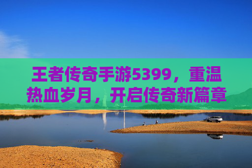 王者传奇手游5399，重温热血岁月，开启传奇新篇章