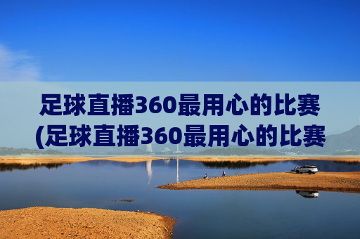 足球直播360最用心的比赛(足球直播360最用心的比赛是什么)