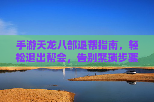 手游天龙八部退帮指南,轻松退出帮会,告别繁琐步骤