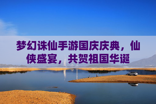 梦幻诛仙手游国庆庆典,仙侠盛宴,共贺祖国华诞