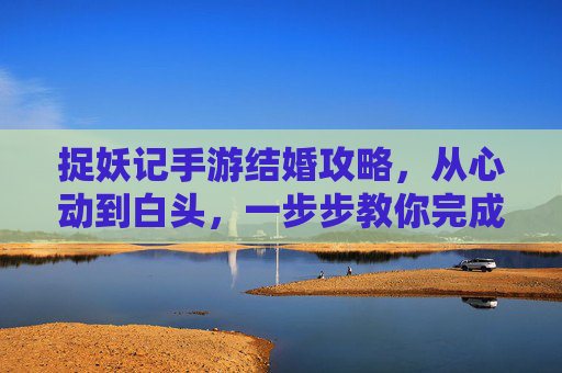 捉妖记手游结婚攻略，从心动到白头，一步步教你完成浪漫仪式