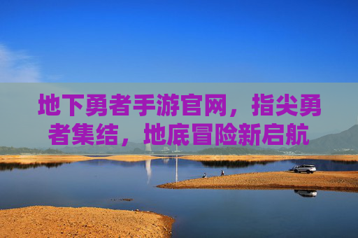 地下勇者手游官网，指尖勇者集结，地底冒险新启航