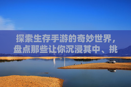 探索生存手游的奇妙世界,盘点那些让你沉浸其中、挑战极限的游戏