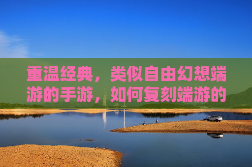 重温经典,类似自由幻想端游的手游,如何复刻端游的魔幻魅力与社交羁绊?复刻经典端游,手游如何再现自由幻想的魔幻魅力与社交羁绊?