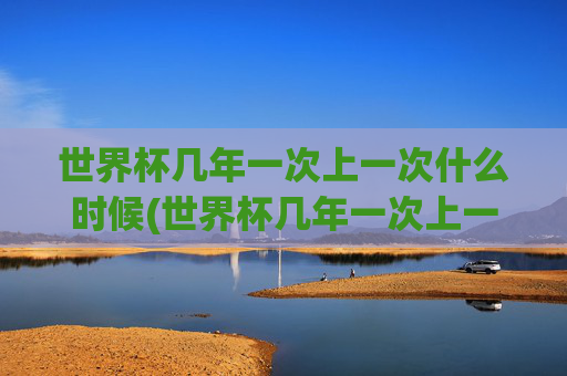 世界杯几年一次上一次什么时候(世界杯几年一次上一次什么时候开始)