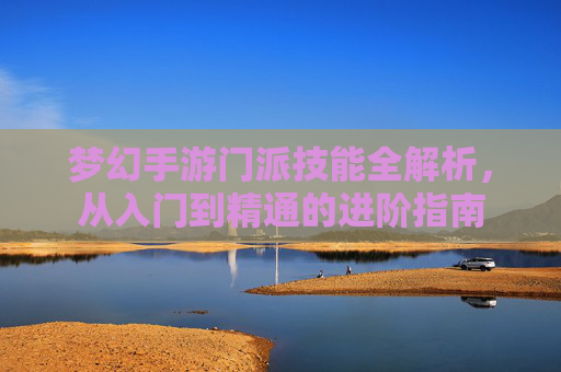 梦幻手游门派技能全解析，从入门到精通的进阶指南