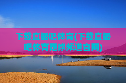 下载直播吧体育(下载直播吧体育足球频道官网)